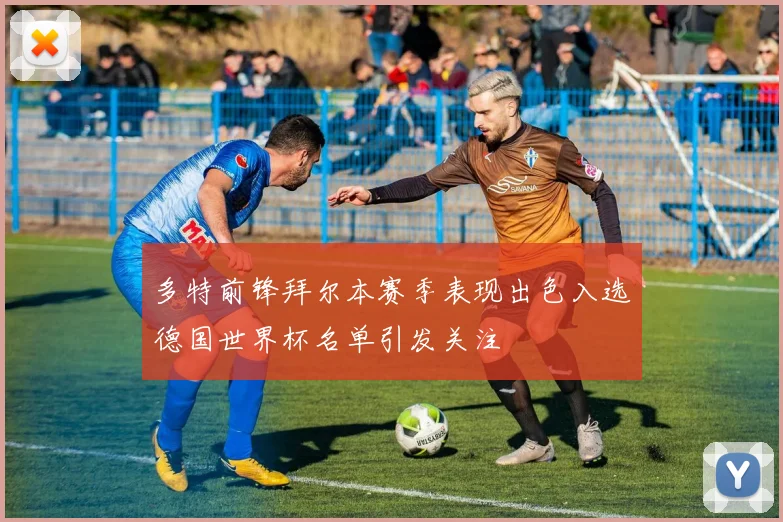 多特前锋拜尔本赛季表现出色入选德国世界杯名单引发关注