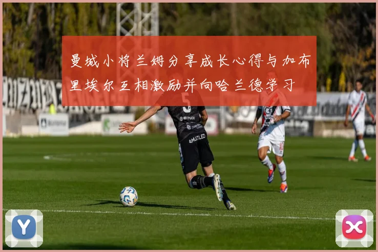 曼城小将兰姆分享成长心得与加布里埃尔互相激励并向哈兰德学习