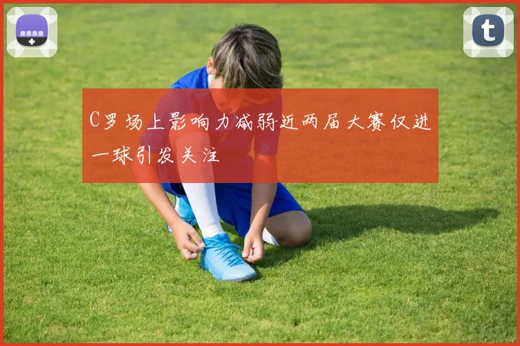 C罗场上影响力减弱近两届大赛仅进一球引发关注
