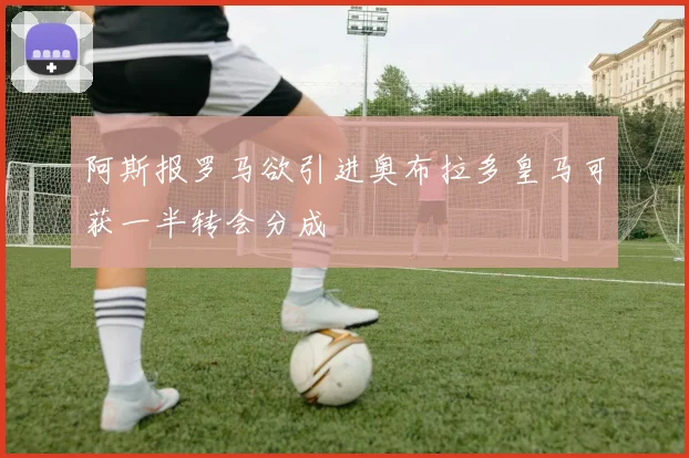 阿斯报罗马欲引进奥布拉多皇马可获一半转会分成