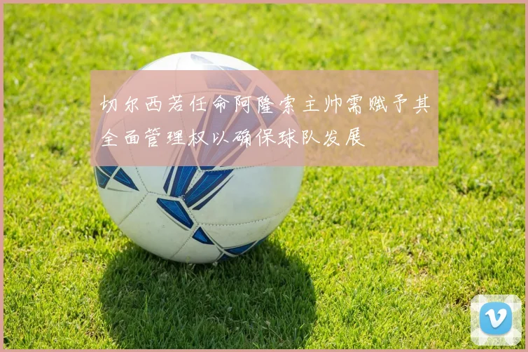 切尔西若任命阿隆索主帅需赋予其全面管理权以确保球队发展