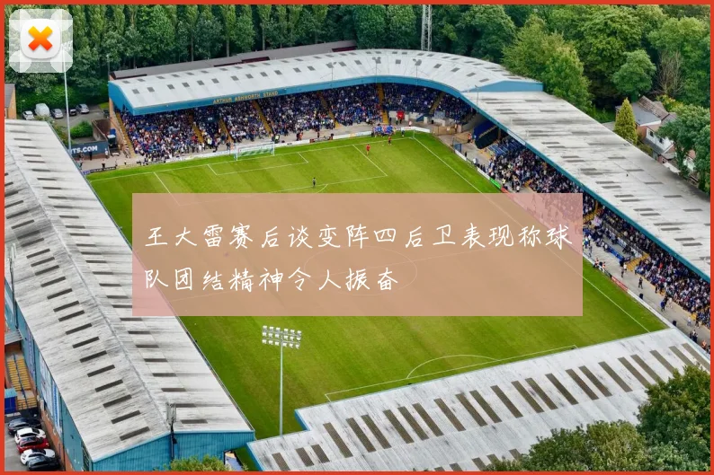 王大雷赛后谈变阵四后卫表现称球队团结精神令人振奋