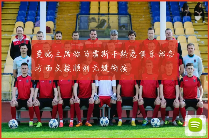 曼城主席称马雷斯卡熟悉俱乐部各方面交接顺利无缝衔接