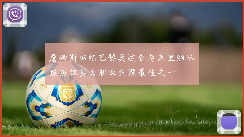 詹姆斯回忆巴黎奥运会与库里组队经历称其为职业生涯最佳之一
