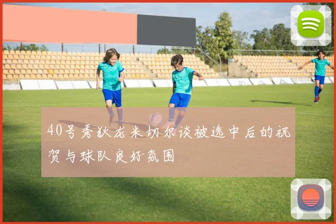 40号秀狄龙米切尔谈被选中后的祝贺与球队良好氛围