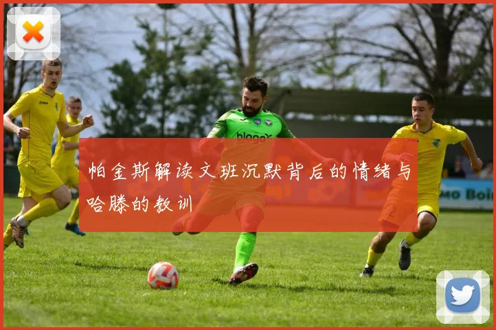 帕金斯解读文班沉默背后的情绪与哈滕的教训