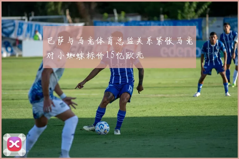 巴萨与马竞体育总监关系紧张马竞对小蜘蛛标价15亿欧元