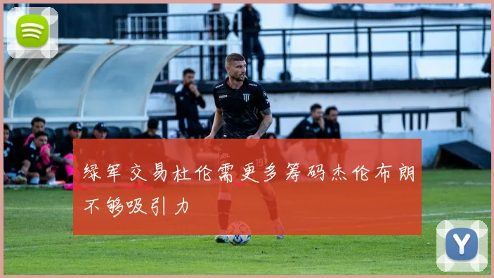绿军交易杜伦需更多筹码杰伦布朗不够吸引力