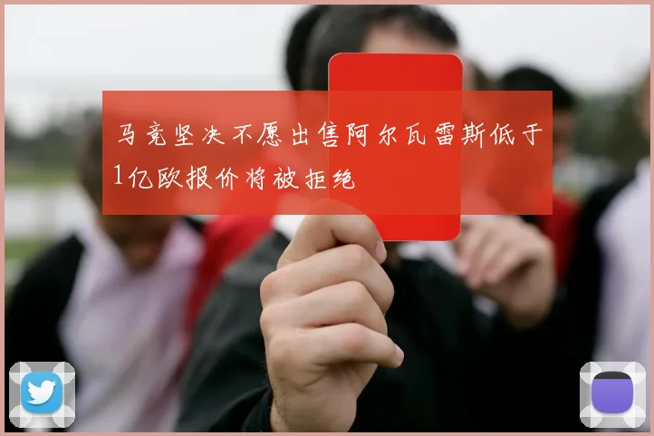马竞坚决不愿出售阿尔瓦雷斯低于1亿欧报价将被拒绝