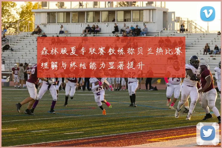 森林狼夏季联赛教练称贝兰热比赛理解与终结能力显著提升