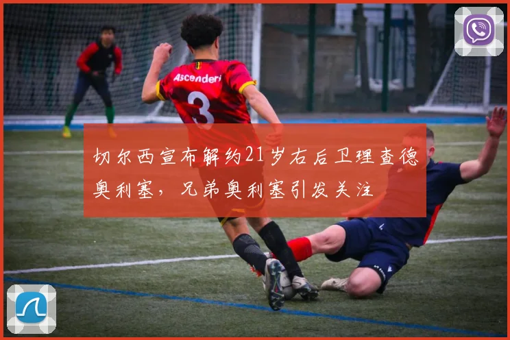 切尔西宣布解约21岁右后卫理查德奥利塞，兄弟奥利塞引发关注