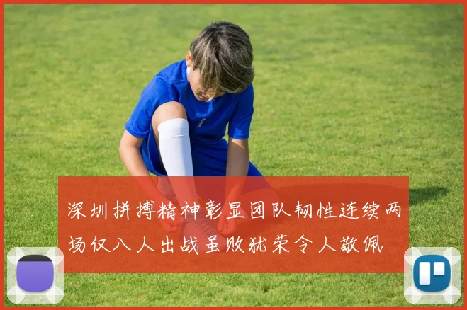 深圳拼搏精神彰显团队韧性连续两场仅八人出战虽败犹荣令人敬佩