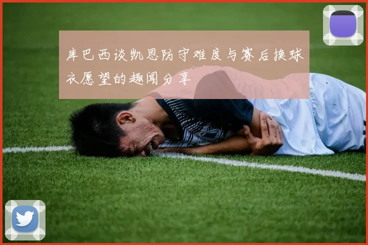 库巴西谈凯恩防守难度与赛后换球衣愿望的趣闻分享