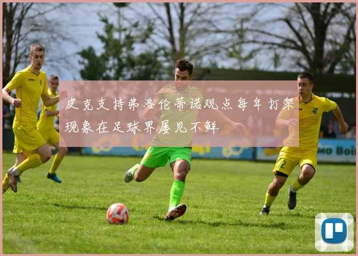 皮克支持弗洛伦蒂诺观点每年打架现象在足球界屡见不鲜