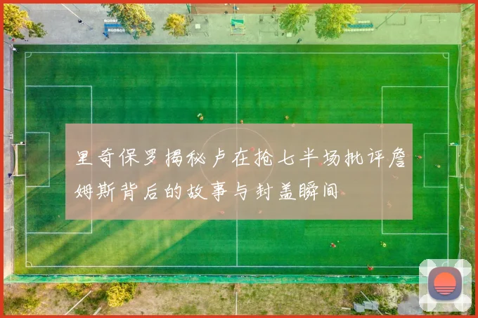 里奇保罗揭秘卢在抢七半场批评詹姆斯背后的故事与封盖瞬间
