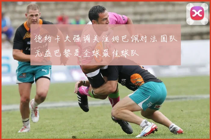 德约卡夫强调关注姆巴佩对法国队无益巴黎是全球最佳球队