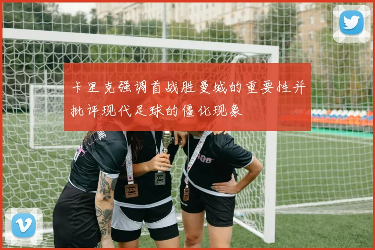 卡里克强调首战胜曼城的重要性并批评现代足球的僵化现象