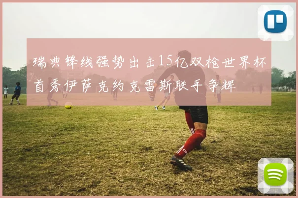 瑞典锋线强势出击15亿双枪世界杯首秀伊萨克约克雷斯联手争辉