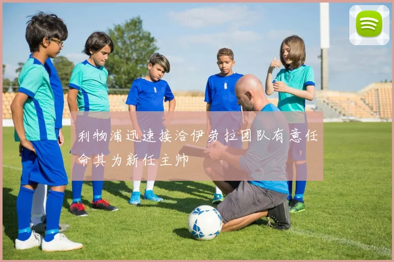 利物浦迅速接洽伊劳拉团队有意任命其为新任主帅