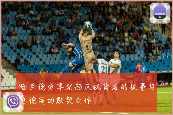 哈兰德分享划船庆祝背后的故事与厄德高的默契合作