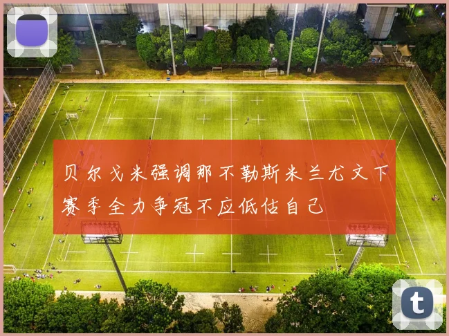 贝尔戈米强调那不勒斯米兰尤文下赛季全力争冠不应低估自己