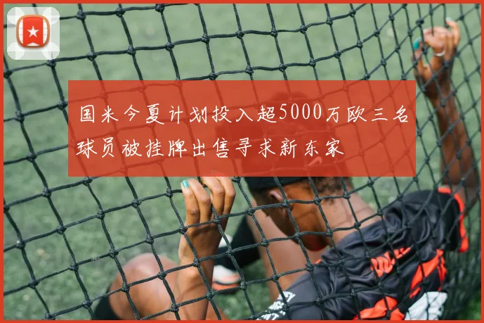 国米今夏计划投入超5000万欧三名球员被挂牌出售寻求新东家