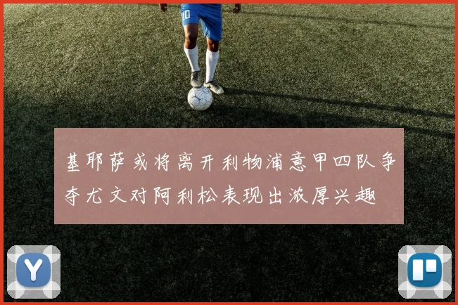 基耶萨或将离开利物浦意甲四队争夺尤文对阿利松表现出浓厚兴趣
