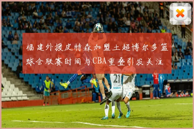 福建外援皮特森加盟土超博尔多篮球会联赛时间与CBA重叠引发关注