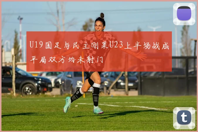 U19国足与民主刚果U23上半场战成平局双方均未射门